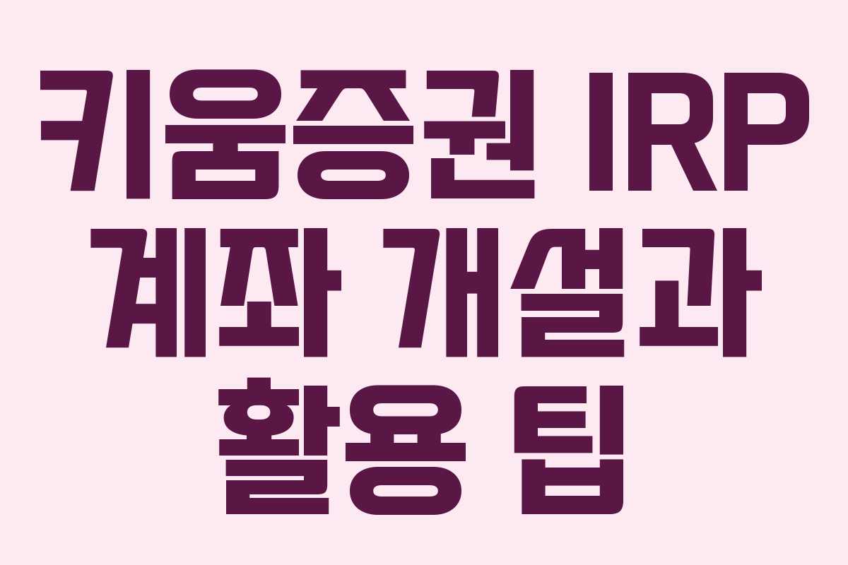 키움증권 IRP 계좌 개설과 활용 팁