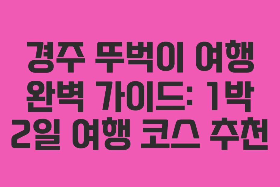 경주 뚜벅이 여행 완벽 가이드: 1박 2일 여행 코스 추천