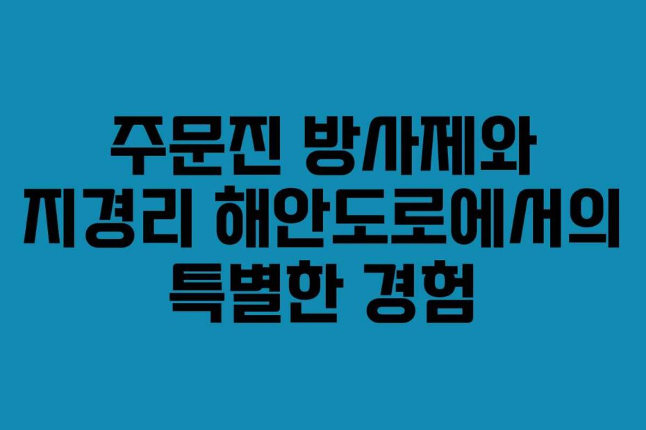 주문진 방사제와 지경리 해안도로에서의 특별한 경험