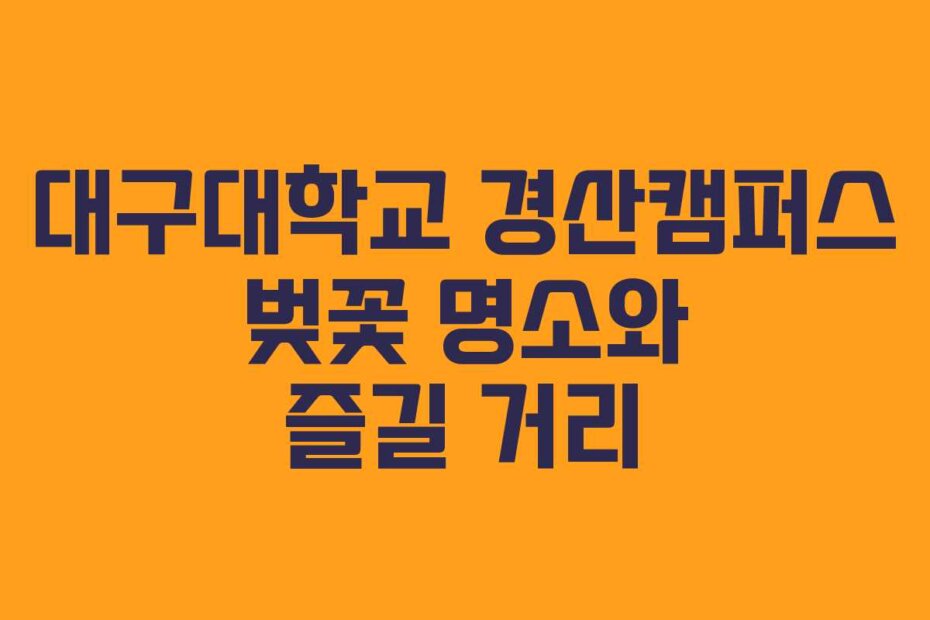 대구대학교 경산캠퍼스 벚꽃 명소와 즐길 거리