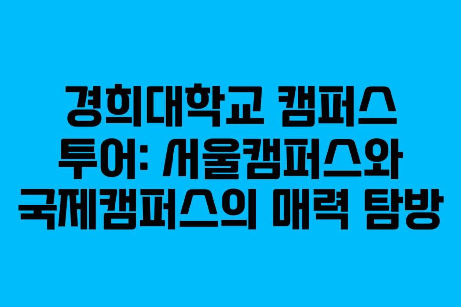 경희대학교 캠퍼스 투어: 서울캠퍼스와 국제캠퍼스의 매력 탐방