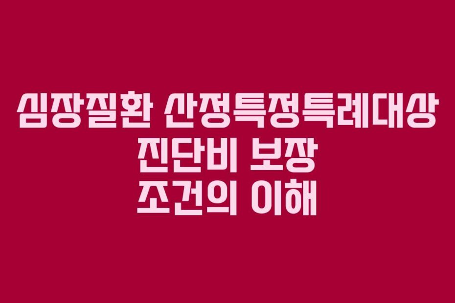 심장질환 산정특정특례대상 진단비 보장 조건의 이해