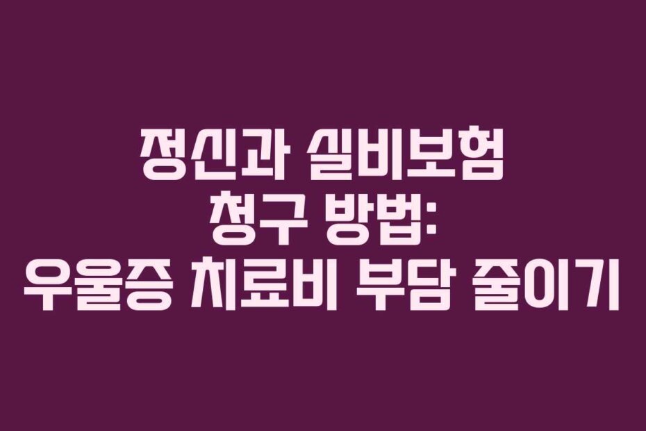 정신과 실비보험 청구 방법: 우울증 치료비 부담 줄이기