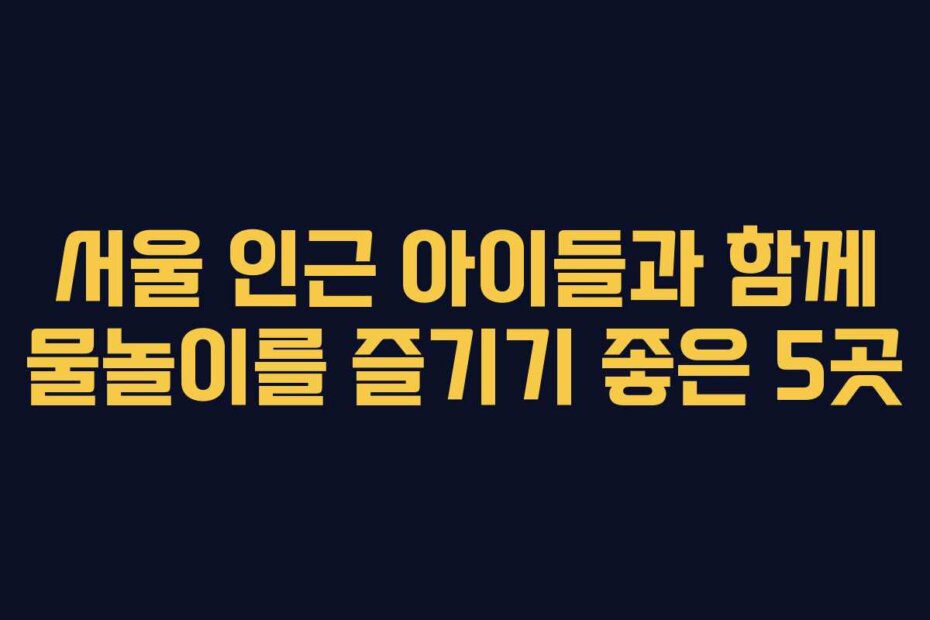 서울 인근 아이들과 함께 물놀이를 즐기기 좋은 5곳