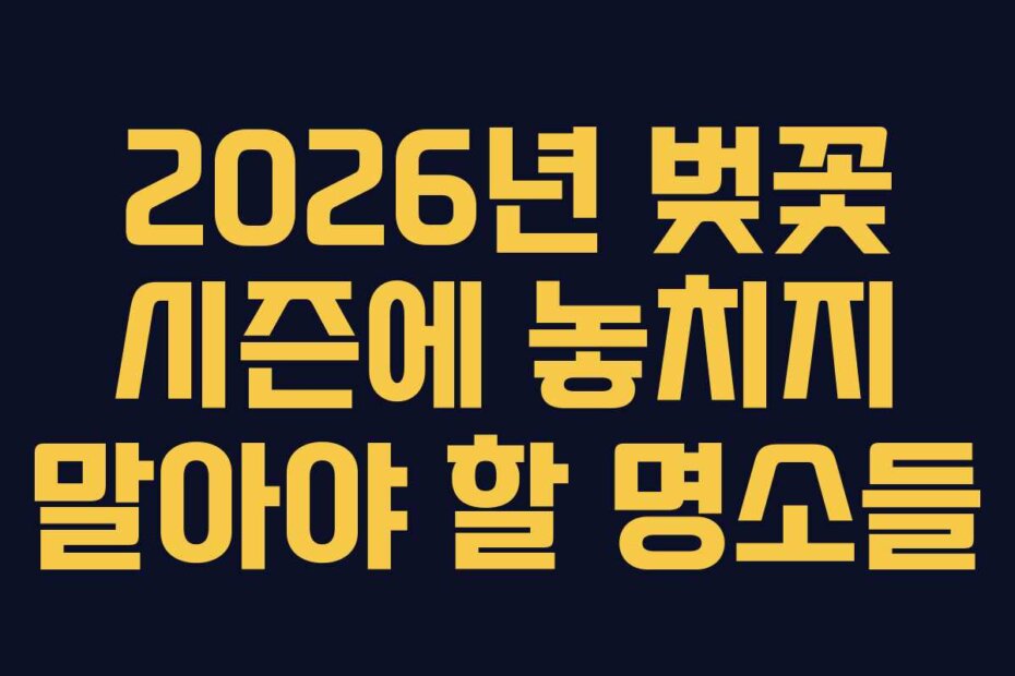 2026년 벚꽃 시즌에 놓치지 말아야 할 명소들