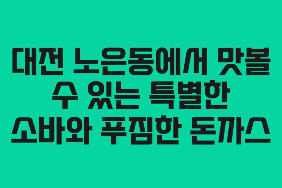 대전 노은동에서 맛볼 수 있는 특별한 소바와 푸짐한 돈까스