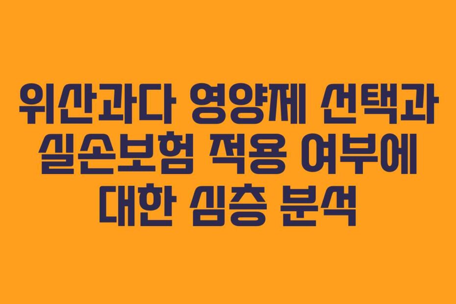 위산과다 영양제 선택과 실손보험 적용 여부에 대한 심층 분석