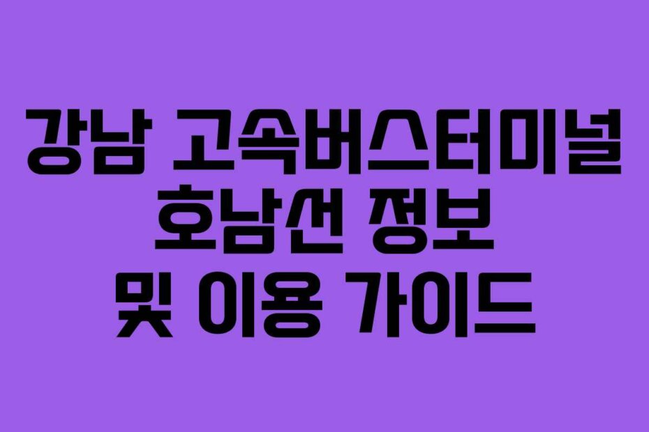 강남 고속버스터미널 호남선 정보 및 이용 가이드