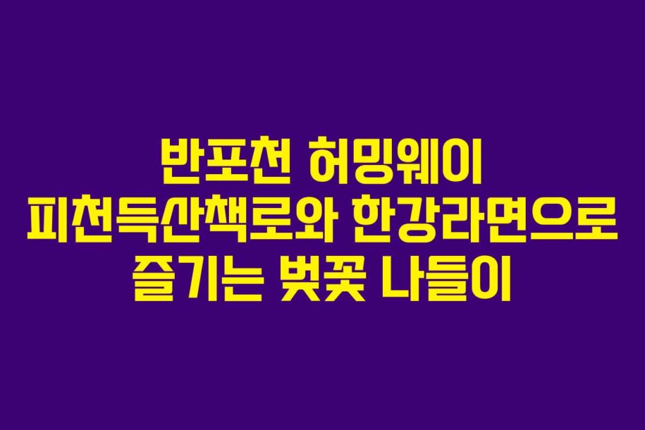 반포천 허밍웨이 피천득산책로와 한강라면으로 즐기는 벚꽃 나들이