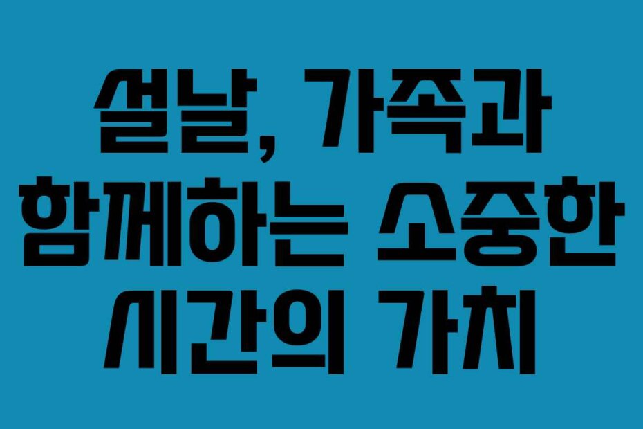 설날, 가족과 함께하는 소중한 시간의 가치