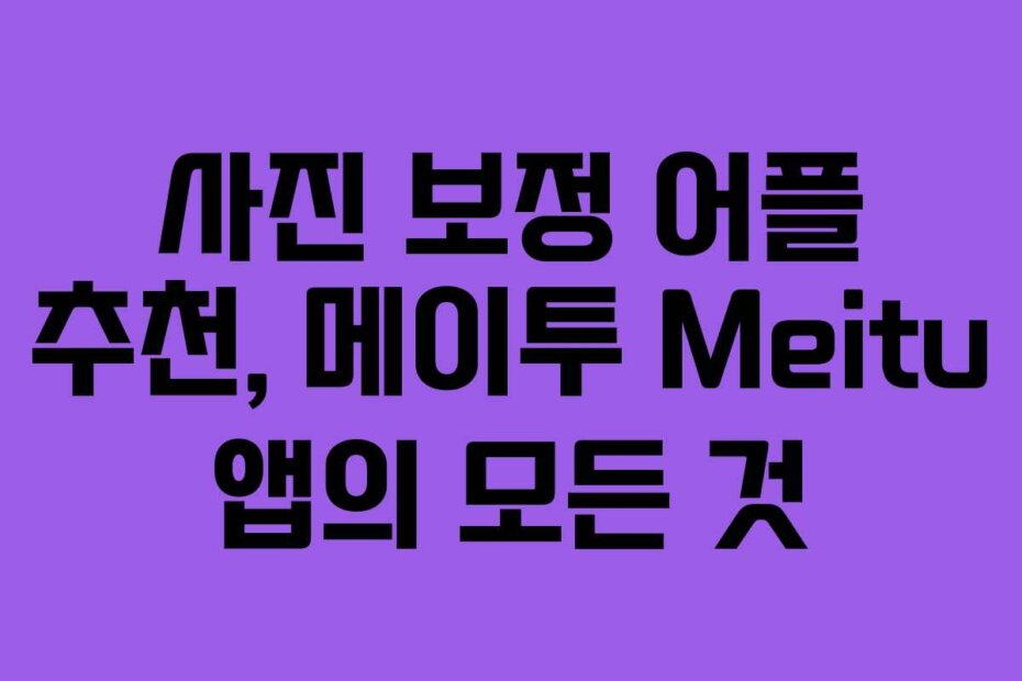 사진 보정 어플 추천, 메이투 Meitu 앱의 모든 것