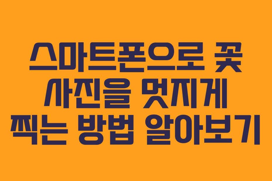 스마트폰으로 꽃 사진을 멋지게 찍는 방법 알아보기