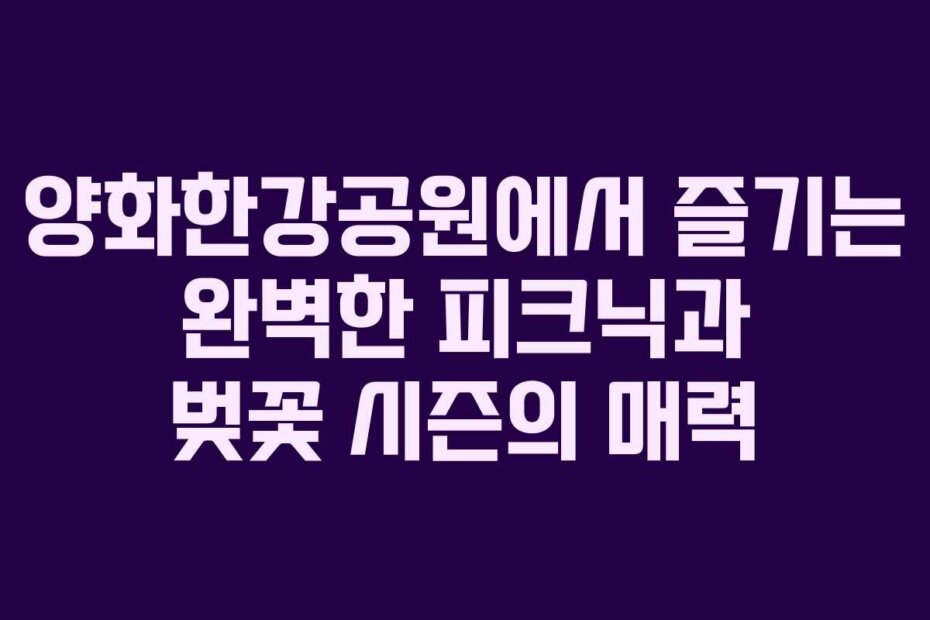 양화한강공원에서 즐기는 완벽한 피크닉과 벚꽃 시즌의 매력