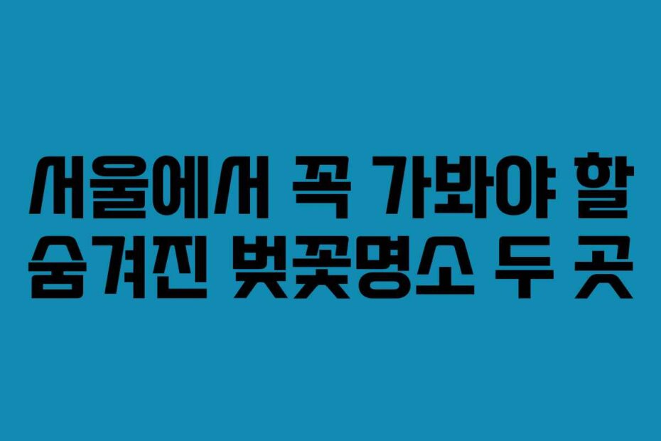 서울에서 꼭 가봐야 할 숨겨진 벚꽃명소 두 곳