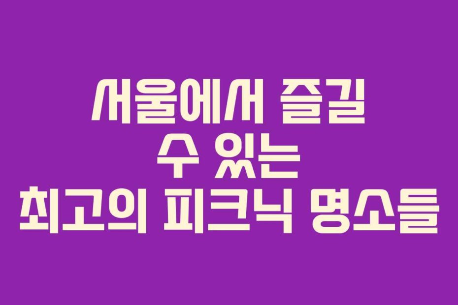 서울에서 즐길 수 있는 최고의 피크닉 명소들