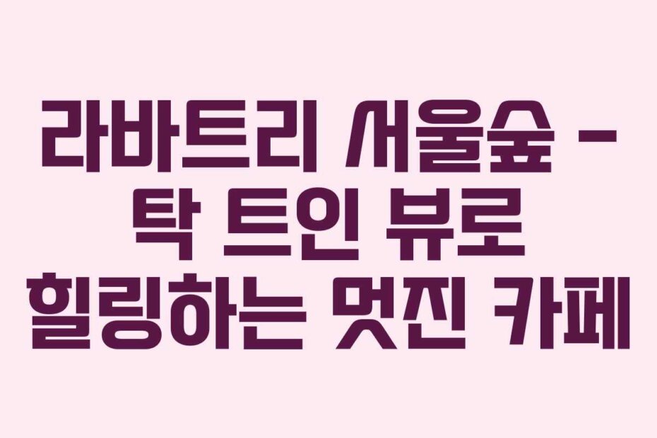 라바트리 서울숲 – 탁 트인 뷰로 힐링하는 멋진 카페