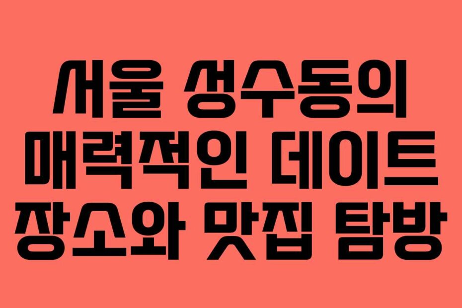 서울 성수동의 매력적인 데이트 장소와 맛집 탐방
