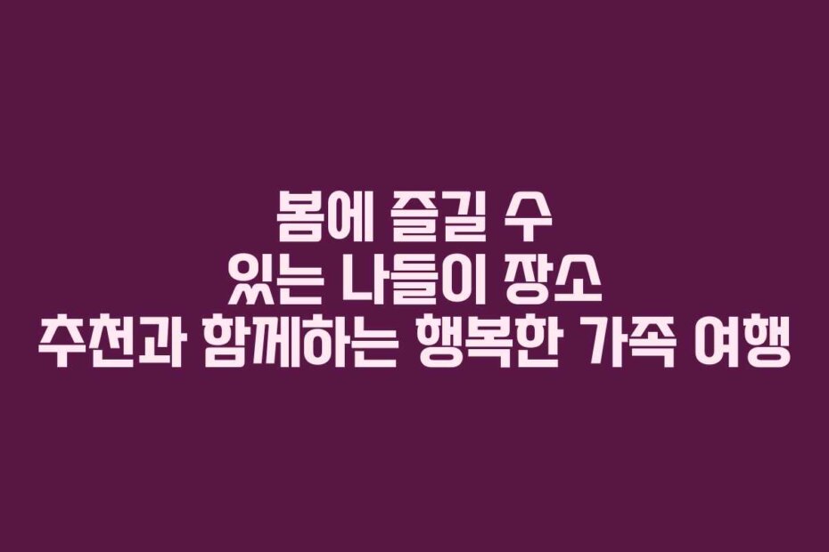 봄에 즐길 수 있는 나들이 장소 추천과 함께하는 행복한 가족 여행
