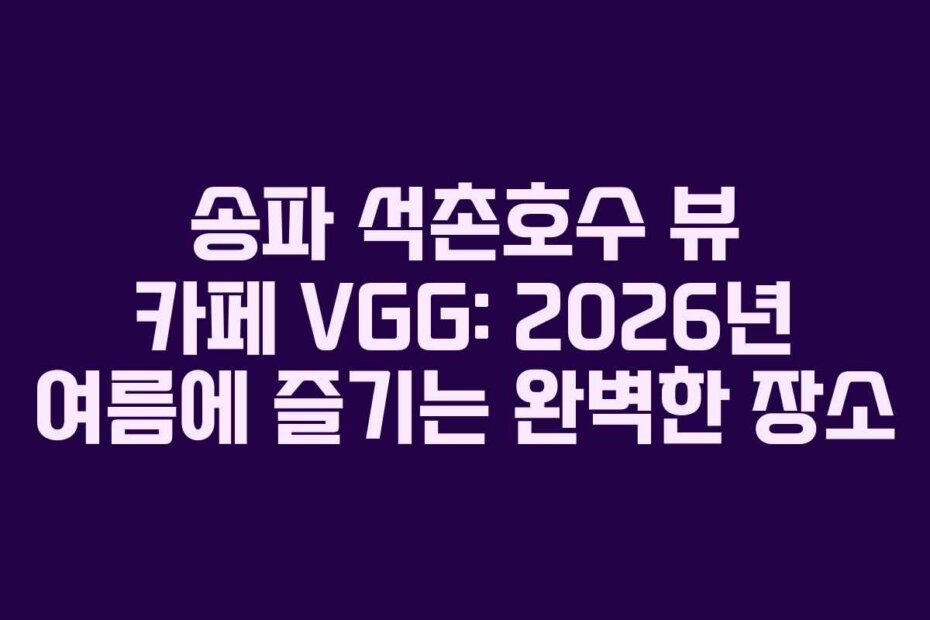 송파 석촌호수 뷰 카페 VGG: 2026년 여름에 즐기는 완벽한 장소