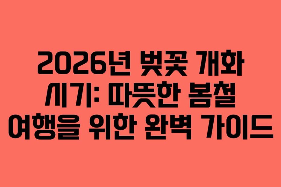 2026년 벚꽃 개화 시기: 따뜻한 봄철 여행을 위한 완벽 가이드