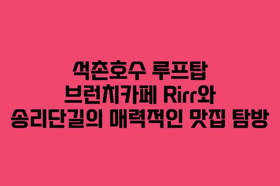 석촌호수 루프탑 브런치카페 Rirr와 송리단길의 매력적인 맛집 탐방