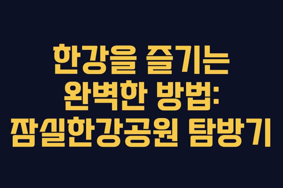 한강을 즐기는 완벽한 방법: 잠실한강공원 탐방기