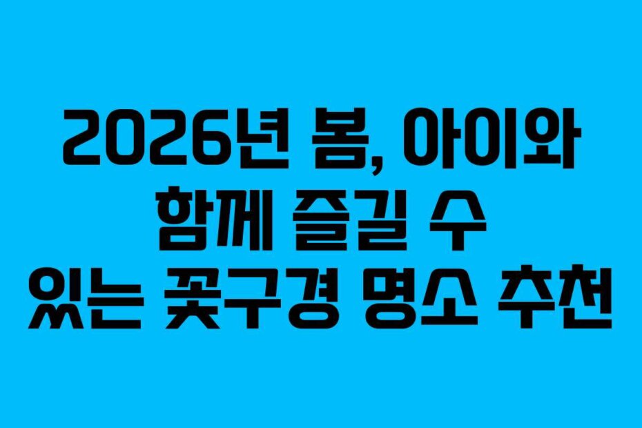 2026년 봄, 아이와 함께 즐길 수 있는 꽃구경 명소 추천