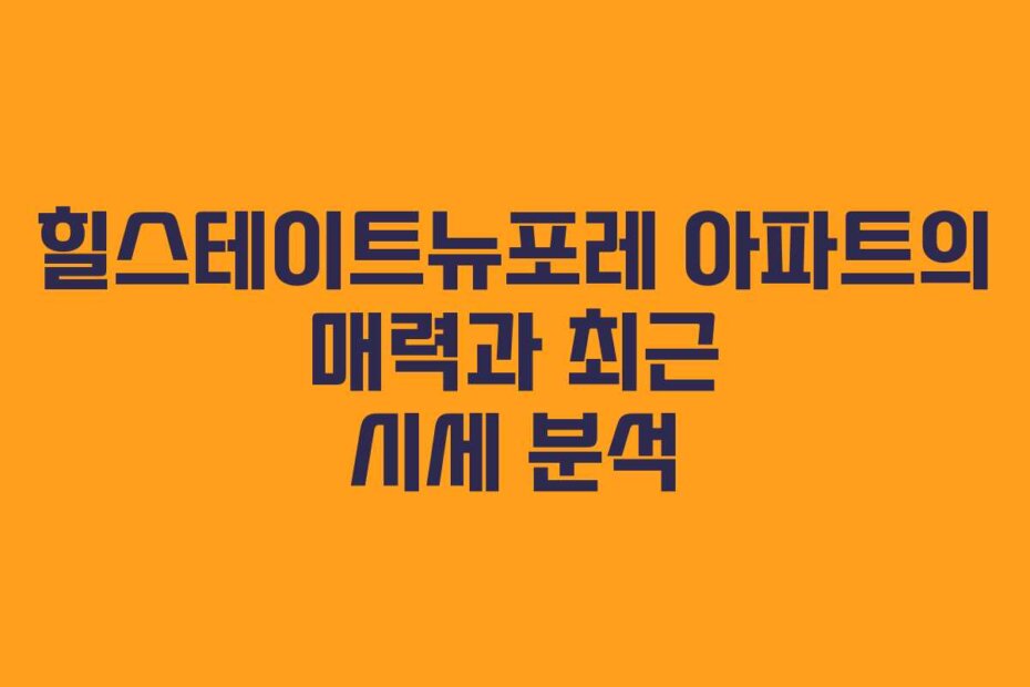 힐스테이트뉴포레 아파트의 매력과 최근 시세 분석