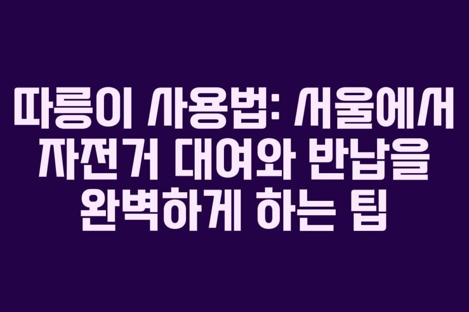 따릉이 사용법: 서울에서 자전거 대여와 반납을 완벽하게 하는 팁
