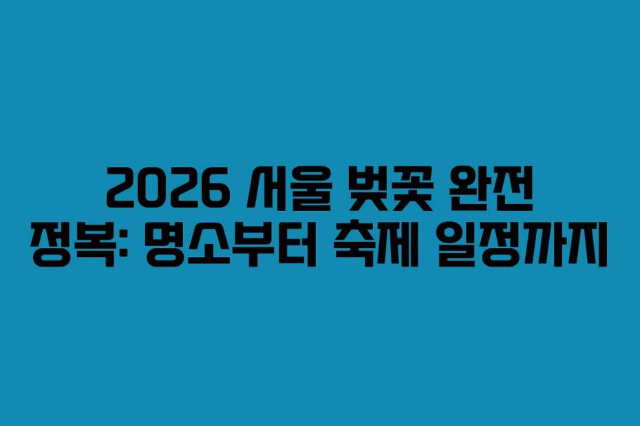 2026 서울 벚꽃 완전 정복: 명소부터 축제 일정까지