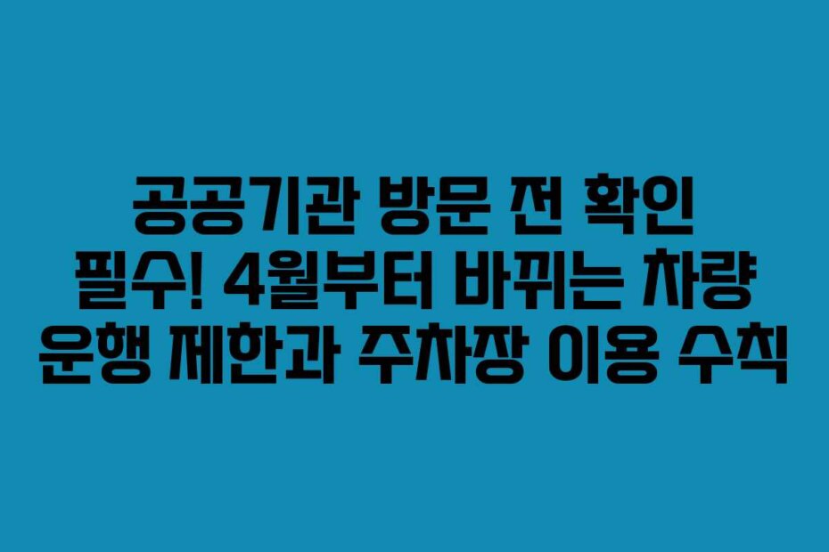 공공기관 방문 전 확인 필수! 4월부터 바뀌는 차량 운행 제한과 주차장 이용 수칙