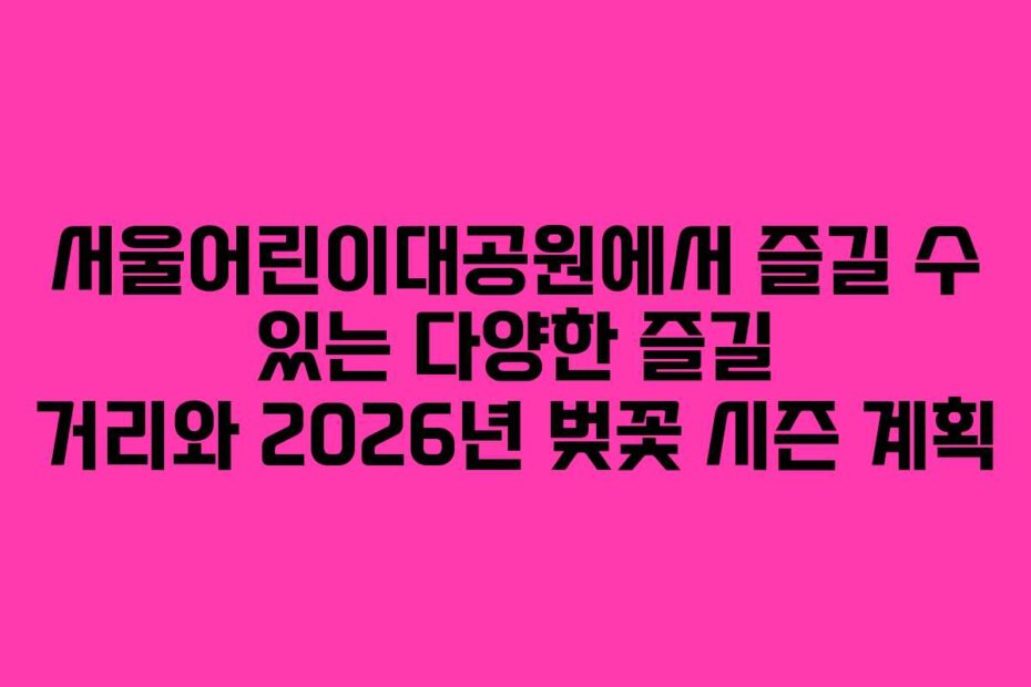 서울어린이대공원에서 즐길 수 있는 다양한 즐길 거리와 2026년 벚꽃 시즌 계획