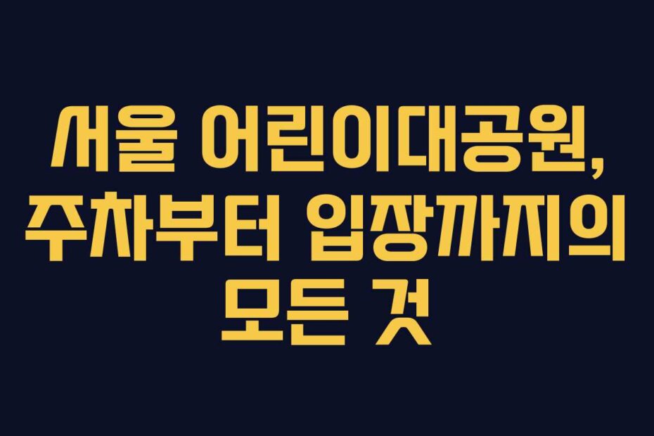 서울 어린이대공원, 주차부터 입장까지의 모든 것