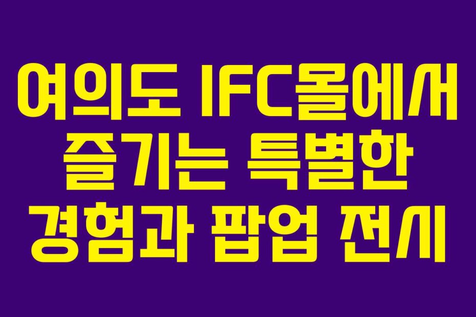 여의도 IFC몰에서 즐기는 특별한 경험과 팝업 전시