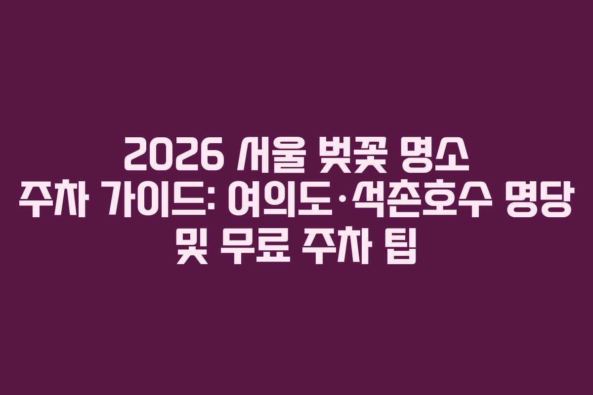 2026 서울 벚꽃 명소 주차 가이드: 여의도·석촌호수 명당 및 무료 주차 팁
