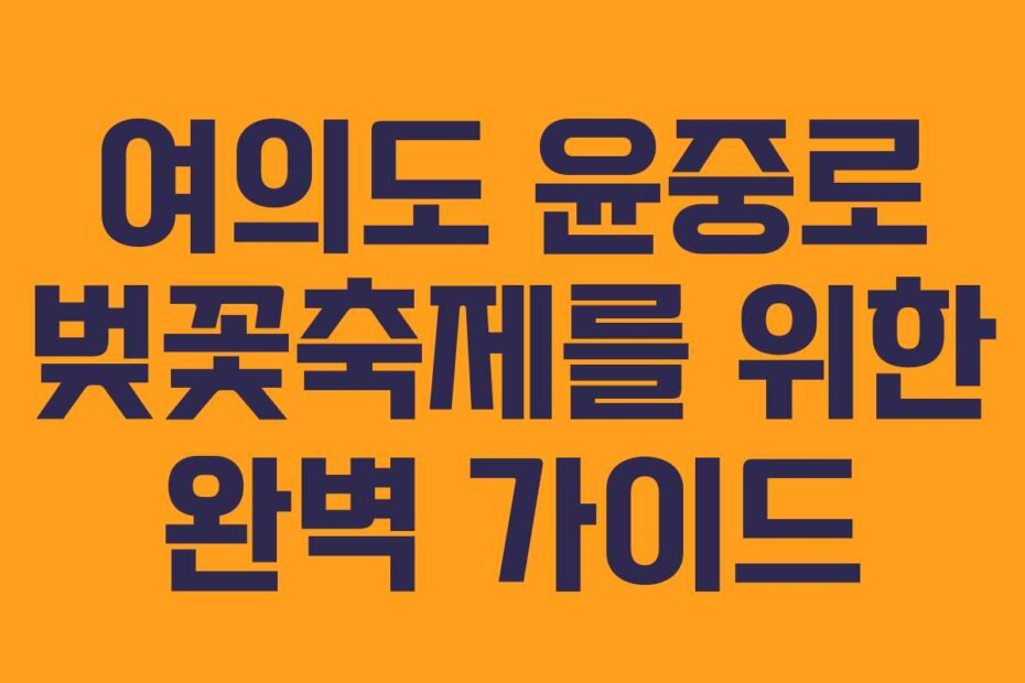 여의도 윤중로 벚꽃축제를 위한 완벽 가이드