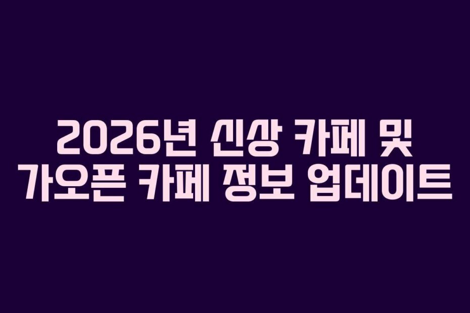 2026년 신상 카페 및 가오픈 카페 정보 업데이트
