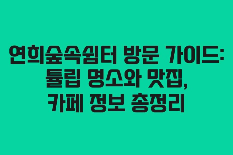 연희숲속쉼터 방문 가이드: 튤립 명소와 맛집, 카페 정보 총정리