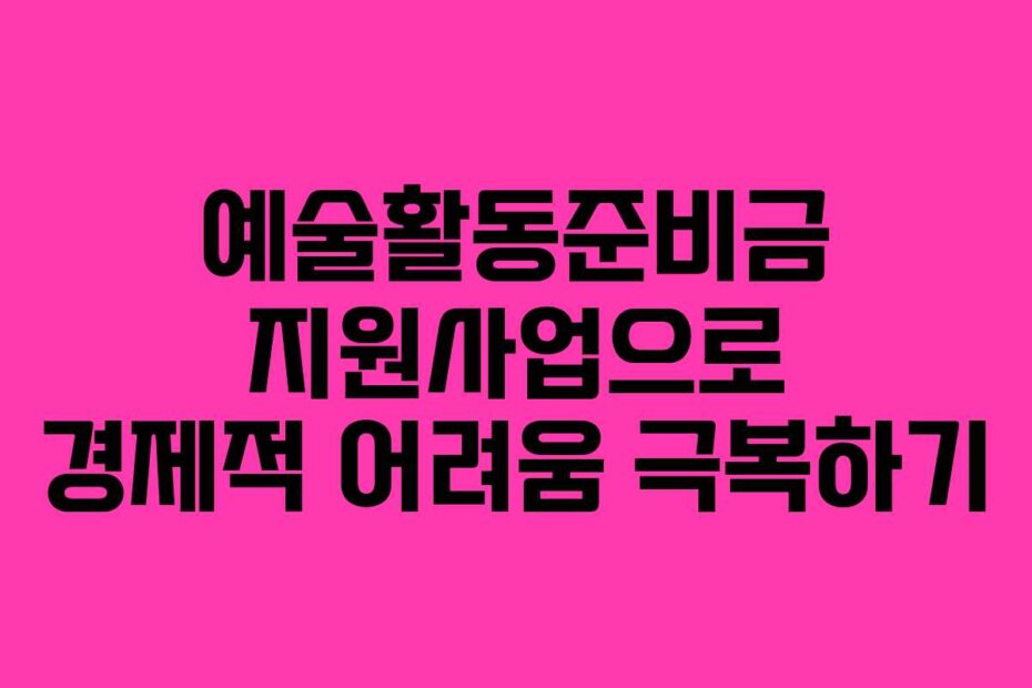 예술활동준비금 지원사업으로 경제적 어려움 극복하기