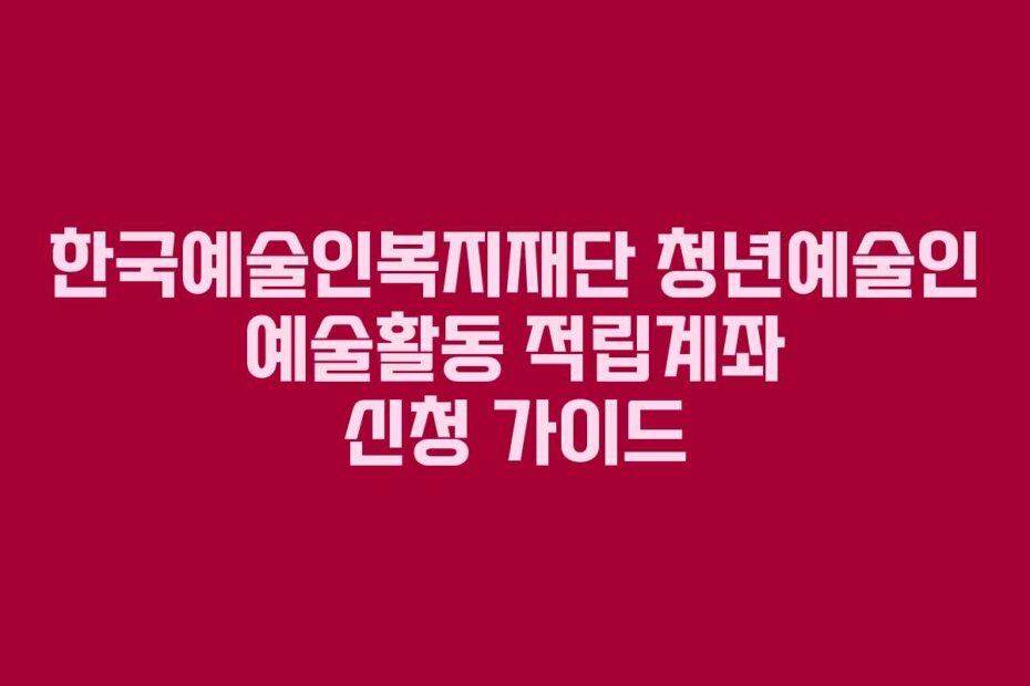 한국예술인복지재단 청년예술인 예술활동 적립계좌 신청 가이드