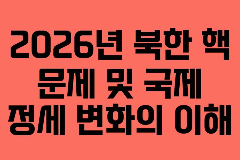 2026년 북한 핵 문제 및 국제 정세 변화의 이해