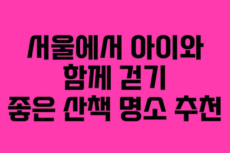 서울에서 아이와 함께 걷기 좋은 산책 명소 추천
