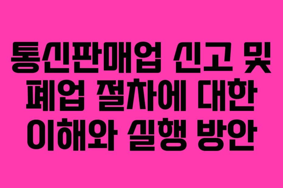 통신판매업 신고 및 폐업 절차에 대한 이해와 실행 방안