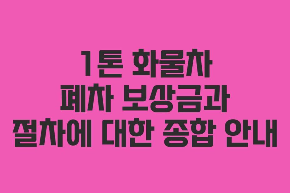 1톤 화물차 폐차 보상금과 절차에 대한 종합 안내
