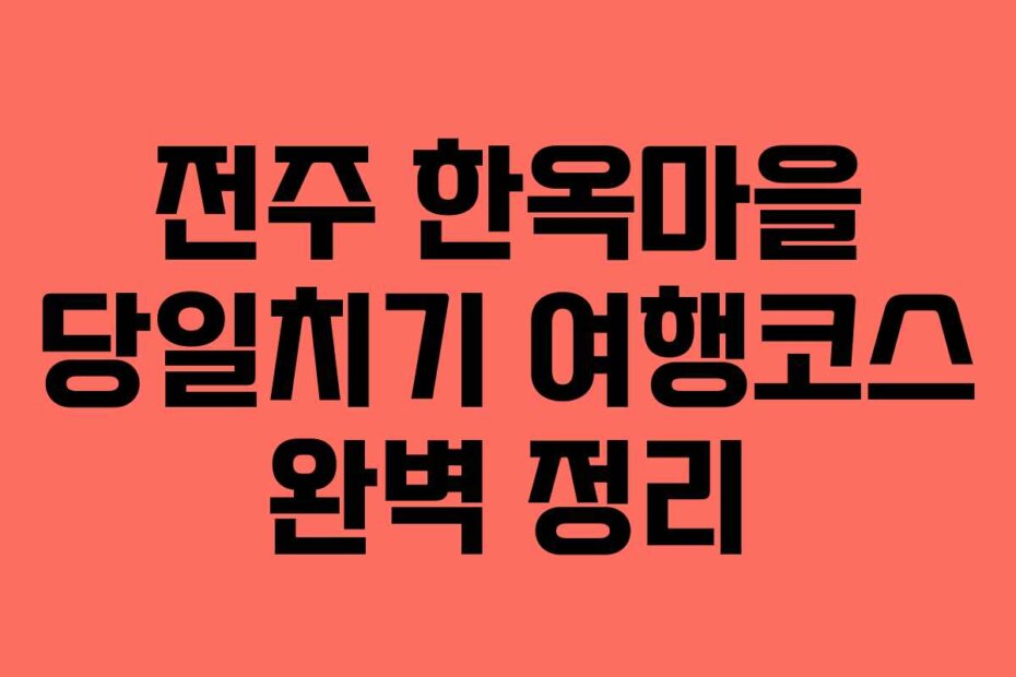 전주 한옥마을 당일치기 여행코스 완벽 정리