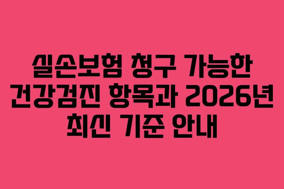 실손보험 청구 가능한 건강검진 항목과 2026년 최신 기준 안내