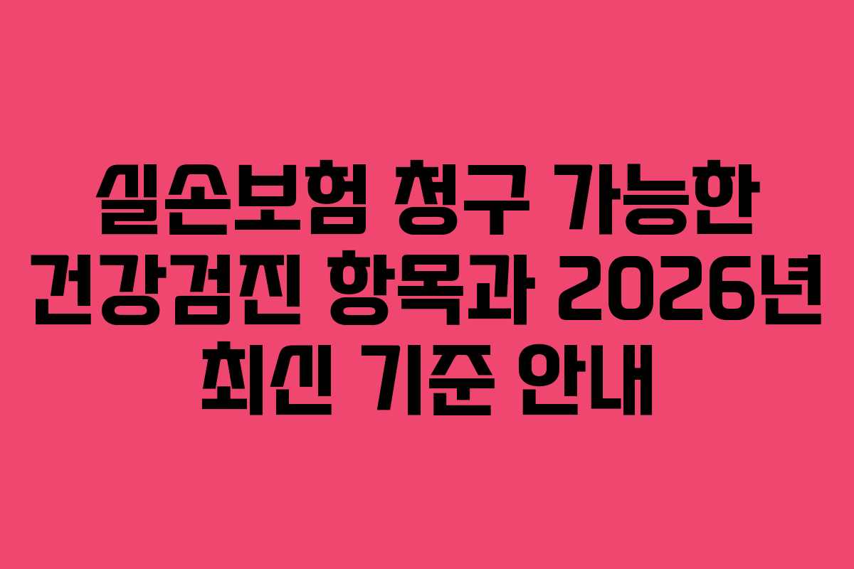 실손보험 청구 가능한 건강검진 항목과 2026년 최신 기준 안내