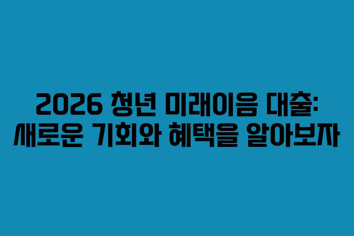 2026 청년 미래이음 대출: 새로운 기회와 혜택을 알아보자