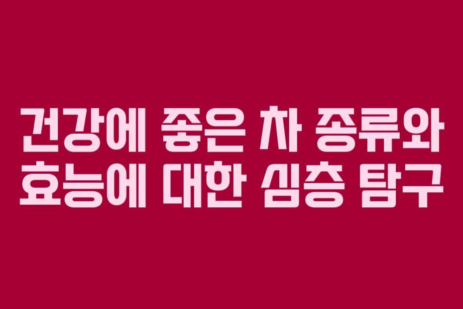 건강에 좋은 차 종류와 효능에 대한 심층 탐구