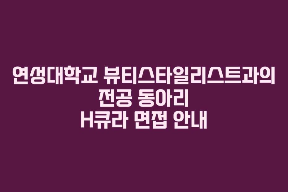 연성대학교 뷰티스타일리스트과의 전공 동아리 H큐라 면접 안내